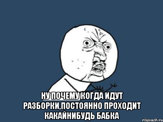  ну почему когда идут разборки,постоянно проходит какайнибудь бабка, Мем Ну почему