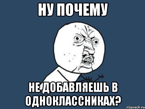 ну почему не добавляешь в одноклассниках?, Мем Ну почему