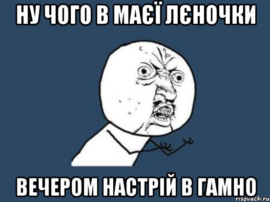 ну чого в маєї Лєночки вечером настрій в гамно, Мем Ну почему