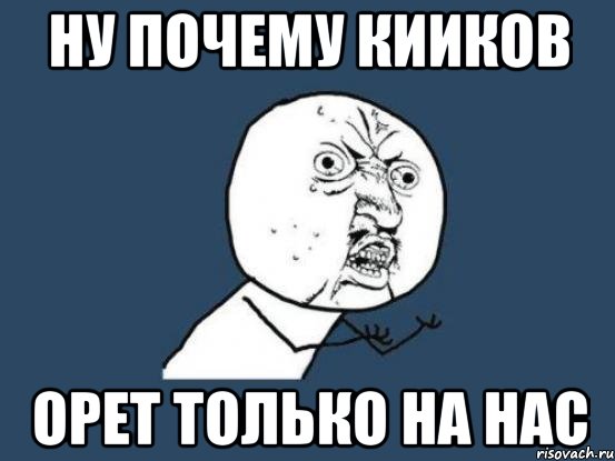 Ну почему Кииков Орет только на нас, Мем Ну почему