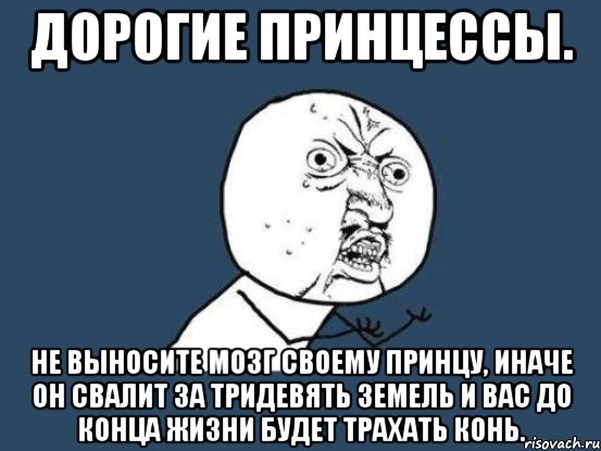 Дорогие принцессы. Не выносите мозг своему принцу, иначе он свалит за тридевять земель и вас до конца жизни будет трахать конь., Мем Ну почему