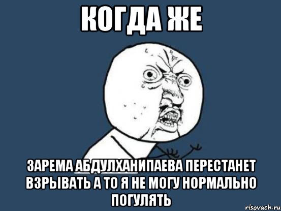 когда же зарема абдулханипаева перестанет взрывать а то я не могу нормально погулять, Мем Ну почему