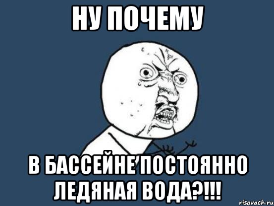 НУ ПОЧЕМУ В БАССЕЙНЕ ПОСТОЯННО ЛЕДЯНАЯ ВОДА?!!!, Мем Ну почему