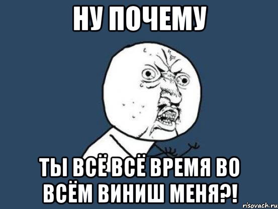 НУ ПОЧЕМУ ТЫ ВСЁ ВСЁ ВРЕМЯ ВО ВСЁМ ВИНИШ МЕНЯ?!, Мем Ну почему