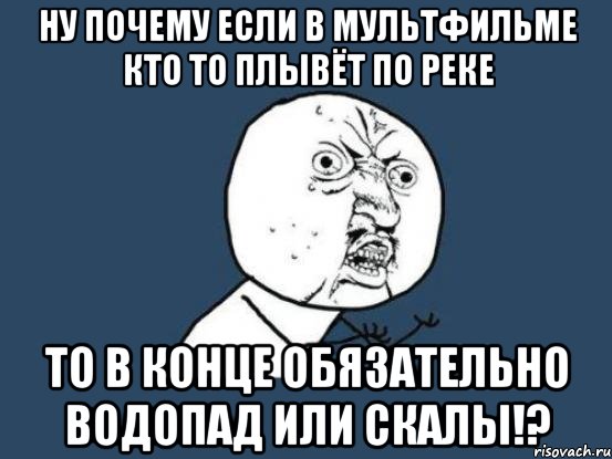 Ну почему если в мультфильме Кто то плывёт по реке То в конце обязательно водопад или скалы!?, Мем Ну почему