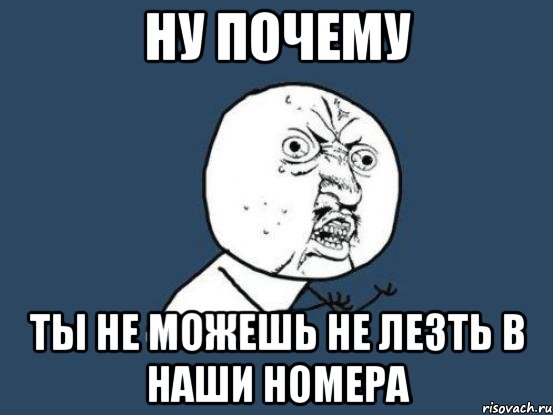 ну почему ты не можешь не лезть в наши номера, Мем Ну почему