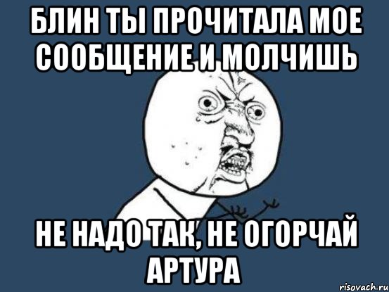 Блин ты прочитала мое сообщение и молчишь Не надо так, не огорчай Артура, Мем Ну почему