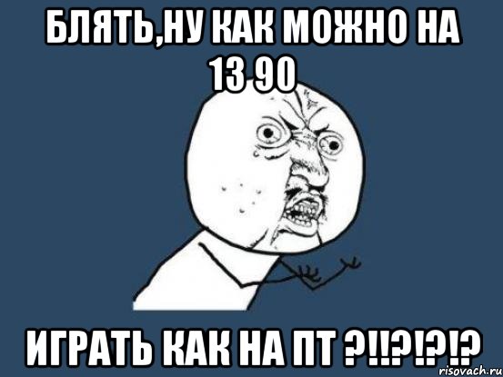 Блять,ну как можно на 13 90 играть как на пт ?!!?!?!?, Мем Ну почему