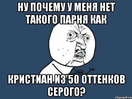 Ну почему у меня нет такого парня как Кристиан из 50 оттенков серого?, Мем Ну почему