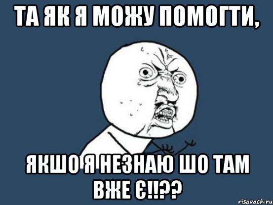 Та як я можу помогти, якшо я незнаю шо там вже є!!??, Мем Ну почему