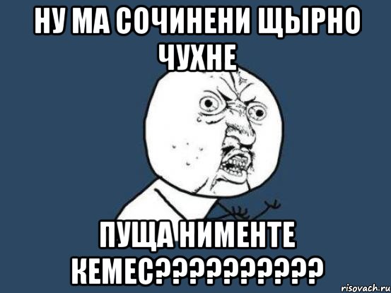 ну ма сочинени щырно чухне пуща нименте кемес??????????, Мем Ну почему