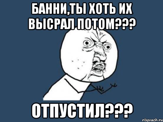 банни,ты хоть их высрал потом??? отпустил???, Мем Ну почему