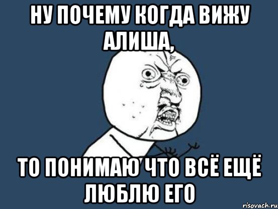 Ну почему когда вижу Алиша, то понимаю что всё ещё люблю его, Мем Ну почему