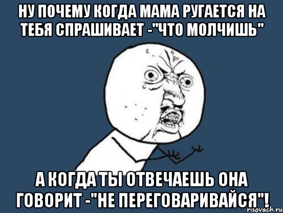 ну почему когда мама ругается на тебя спрашивает -"что молчишь" а когда ты отвечаешь она говорит -"не переговаривайся"!, Мем Ну почему