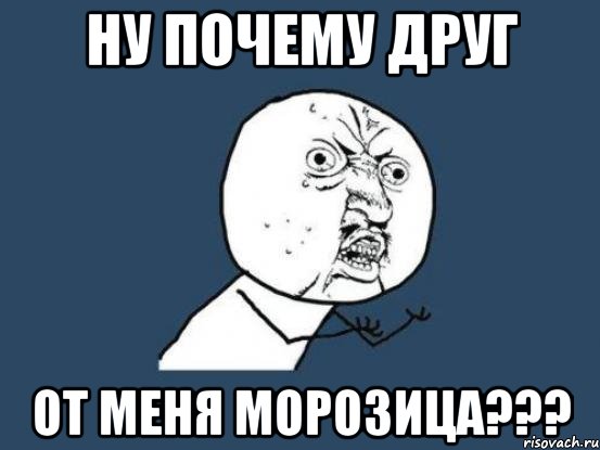 Ну почему друг от меня морозица???, Мем Ну почему