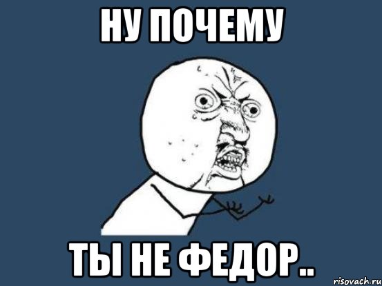 ну почему ты не Федор.., Мем Ну почему