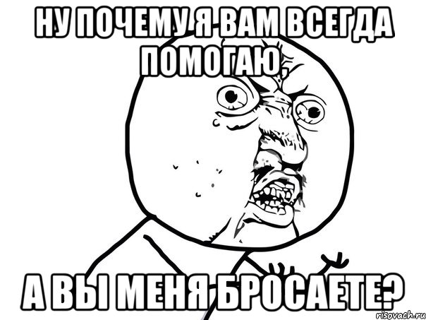 Ну почему я вам всегда помогаю, а вы меня бросаете?, Мем Ну почему (белый фон)