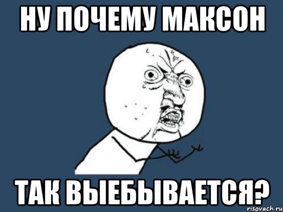 ну почему максон так выебывается?, Мем Ну почему