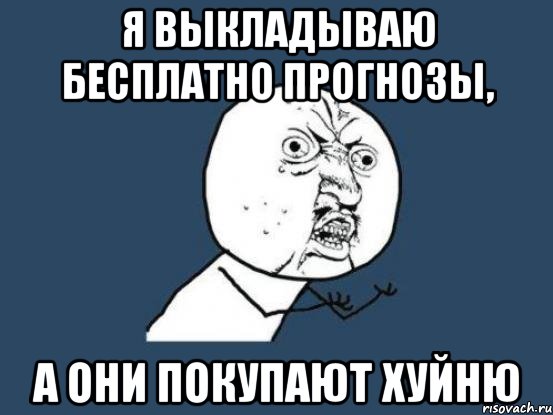 Я выкладываю бесплатно прогнозы, а они покупают хуйню, Мем Ну почему