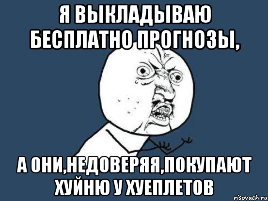 Я выкладываю бесплатно прогнозы, а они,недоверяя,покупают хуйню у хуеплетов, Мем Ну почему