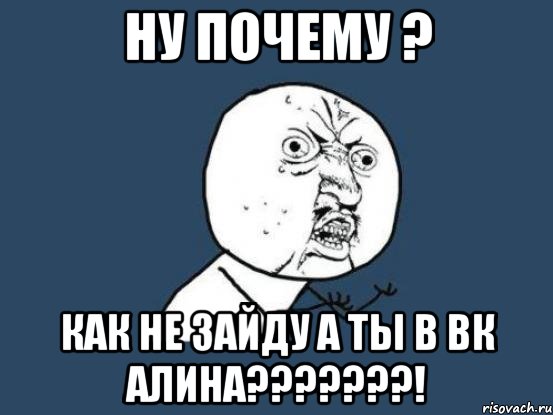 ну почему ? как не зайду а ты в вк алина???????!, Мем Ну почему