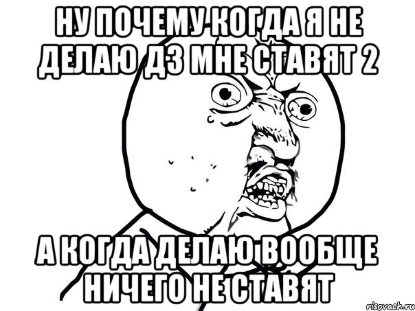 Ну почему когда я не делаю дз мне ставят 2 А когда делаю вообще ничего не ставят, Мем Ну почему (белый фон)