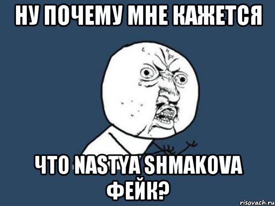 Ну почему мне кажется Что Nastya Shmakova фейк?, Мем Ну почему
