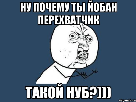 Ну почему ты йобан перехватчик ТАКОЙ НУБ?))), Мем Ну почему