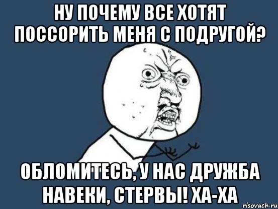 ну почему все хотят поссорить меня с подругой? обломитесь, у нас дружба навеки, стервы! ха-ха, Мем Ну почему