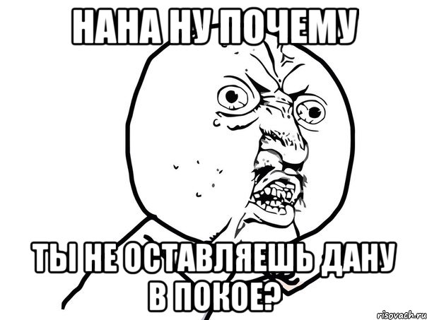 нана ну почему ты не оставляешь Дану в покое?, Мем Ну почему (белый фон)