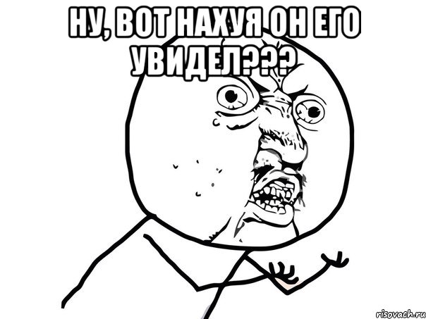 Ну, вот нахуя он его УВИДЕЛ??? , Мем Ну почему (белый фон)