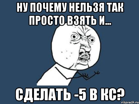 НУ ПОЧЕМУ НЕЛЬЗЯ ТАК ПРОСТО ВЗЯТЬ и... СДЕЛАТЬ -5 В КС?, Мем Ну почему