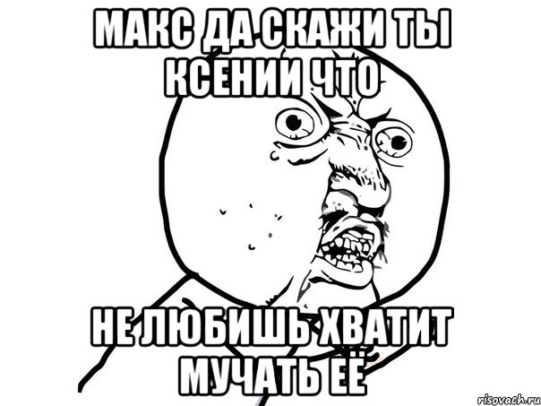 Макс да скажи ты Ксении что не любишь хватит мучать её, Мем Ну почему (белый фон)