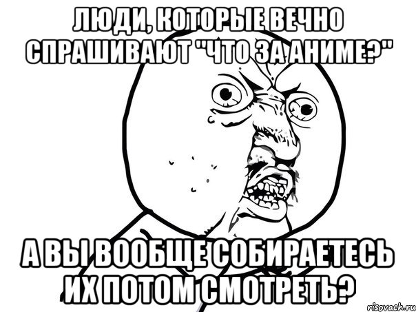 люди, которые вечно спрашивают "что за аниме?" а вы вообще собираетесь их потом смотреть?, Мем Ну почему (белый фон)