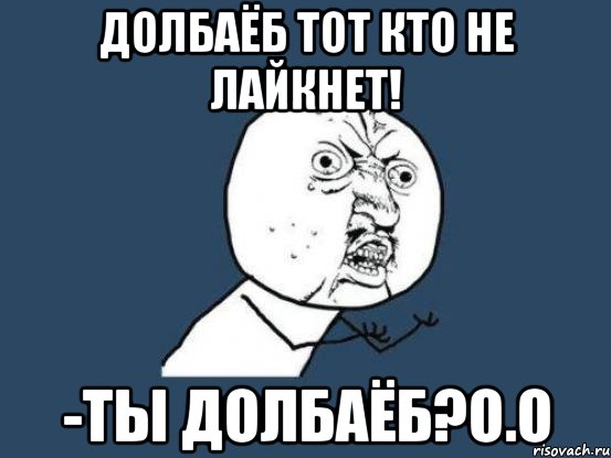 Долбаёб тот кто не лайкнет! -Ты долбаёб?о.о, Мем Ну почему