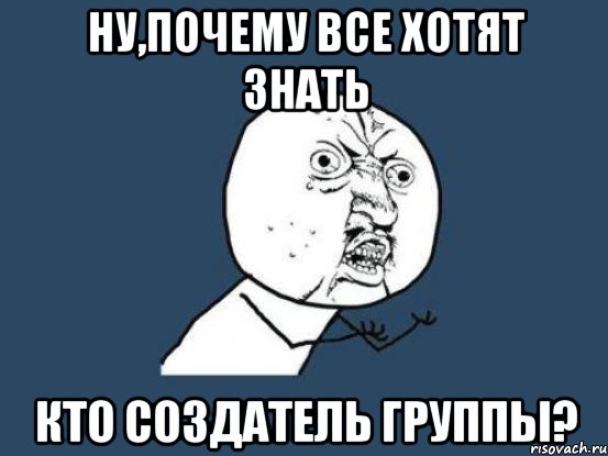 Ну,почему все хотят знать кто создатель группы?, Мем Ну почему