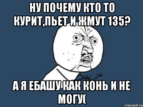 Ну почему кто то курит,пьет и жмут 135? а я ебашу как конь и не могу(, Мем Ну почему