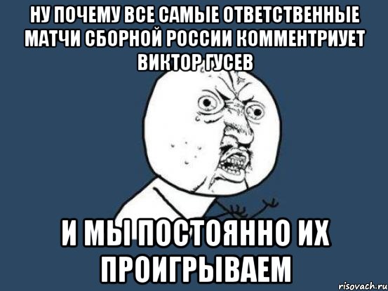 Ну почему все самые ответственные матчи сборной России комментриует Виктор Гусев И мы постоянно их проигрываем, Мем Ну почему