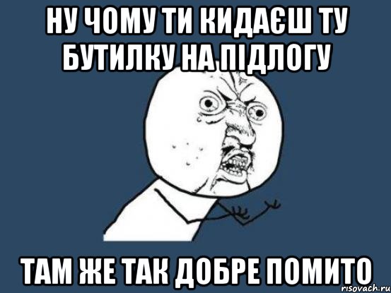 ну чому ти кидаєш ту бутилку на підлогу там же так добре помито, Мем Ну почему