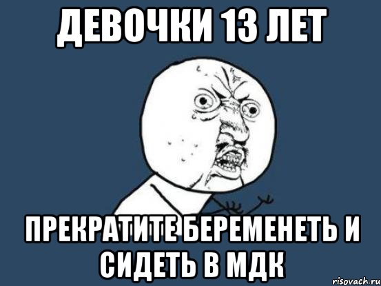 Девочки 13 лет Прекратите беременеть и сидеть в МДК, Мем Ну почему