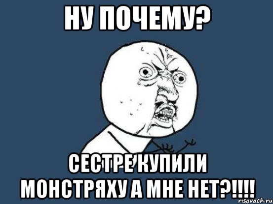 ну почему? сестре купили монстряху а мне нет?!!!!, Мем Ну почему