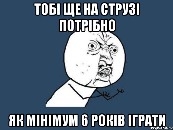 ТОБІ ЩЕ НА СТРУЗІ ПОТРІБНО ЯК МІНІМУМ 6 РОКІВ ІГРАТИ, Мем Ну почему