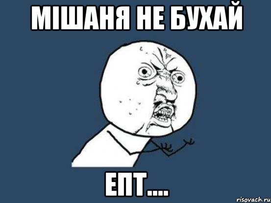 МІШАНЯ НЕ БУХАЙ ЕПТ...., Мем Ну почему