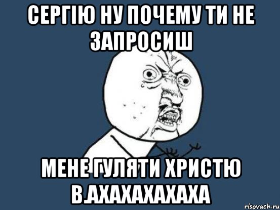 Сергію ну почему ти не запросиш мене гуляти Христю в.ахахахахаха, Мем Ну почему