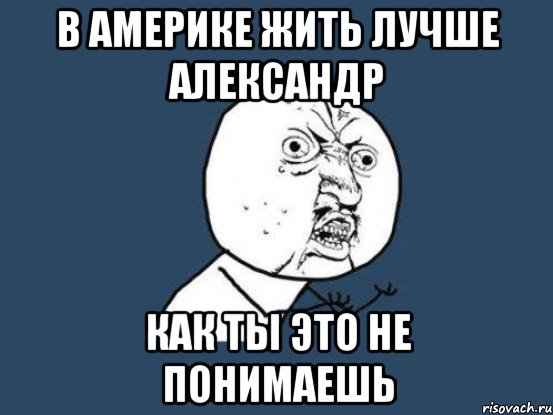 В америке жить лучше Александр как ты это не понимаешь, Мем Ну почему