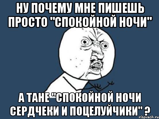 Ну почему мне пишешь просто "Спокойной ночи" А Тане "Спокойной ночи сердчеки и поцелуйчики" ?, Мем Ну почему