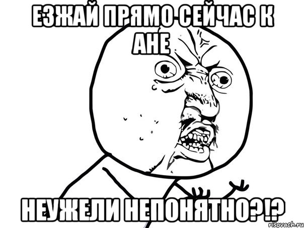 Езжай прямо сейчас к Ане неужели непонятно?!?, Мем Ну почему (белый фон)