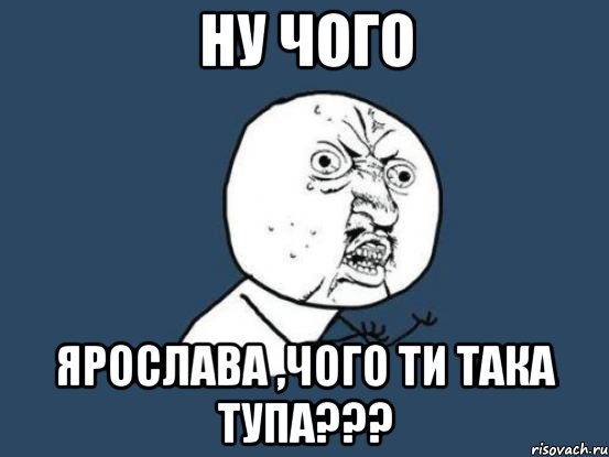 ну чого ярослава ,чого ти така тупа???, Мем Ну почему