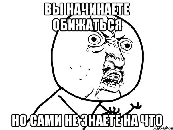 ВЫ НАЧИНАЕТЕ ОБИЖАТЬСЯ НО САМИ НЕ ЗНАЕТЕ НА ЧТО, Мем Ну почему (белый фон)