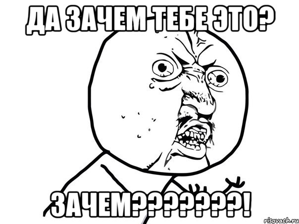 ДА ЗАЧЕМ ТЕБЕ ЭТО? ЗАЧЕМ???????!, Мем Ну почему (белый фон)